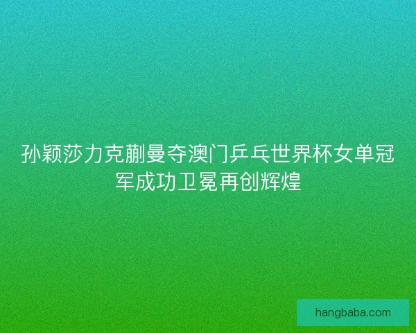 孙颖莎力克蒯曼夺澳门乒乓世界杯女单冠军成功卫冕再创辉煌 孙颖莎力克蒯曼夺澳门乒乓世界杯女单冠军成功卫冕再创辉煌