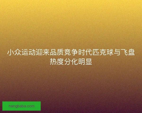 小众运动迎来品质竞争时代匹克球与飞盘热度分化明显 小众运动迎来品质竞争时代匹克球与飞盘热度分化明显