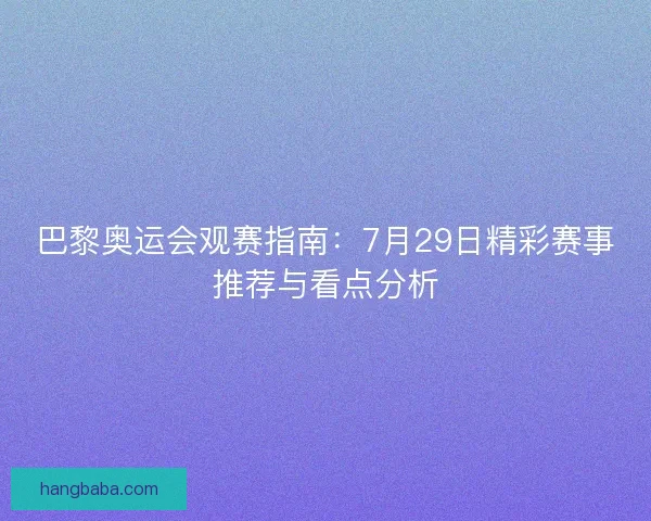 巴黎奥运会观赛指南:7月29日精彩赛事推荐与看点分析 巴黎奥运会观赛指南:7月29日精彩赛事推荐与看点分析