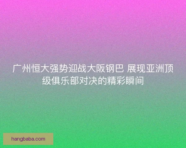 广州恒大强势迎战大阪钢巴 展现亚洲顶级俱乐部对决的精彩瞬间 广州恒大强势迎战大阪钢巴 展现亚洲顶级俱乐部对决的精彩瞬间