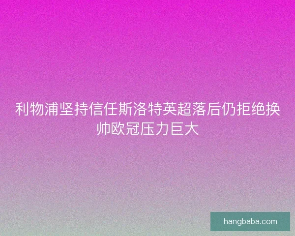利物浦坚持信任斯洛特英超落后仍拒绝换帅欧冠压力巨大