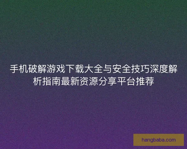 手机破解游戏下载大全与安全技巧深度解析指南最新资源分享平台推荐