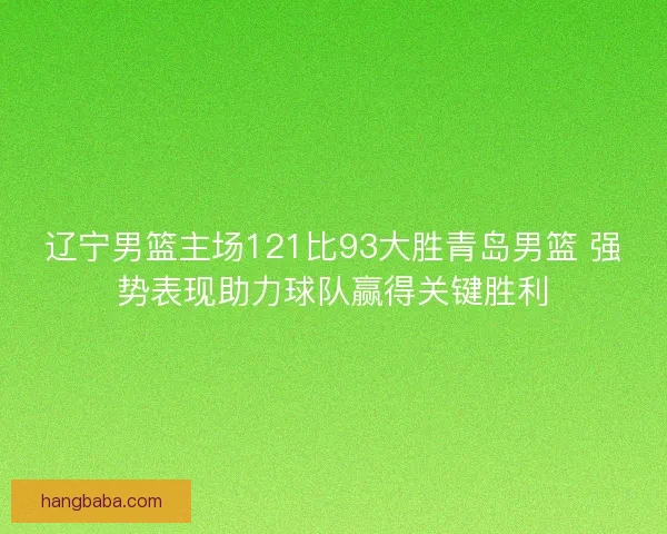 辽宁男篮主场121比93大胜青岛男篮 强势表现助力球队赢得关键胜利